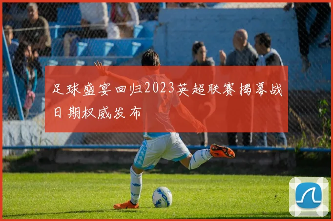 足球盛宴回归2023英超联赛揭幕战日期权威发布