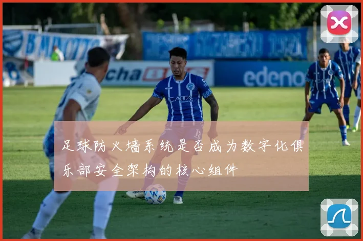 足球防火墙系统是否成为数字化俱乐部安全架构的核心组件
