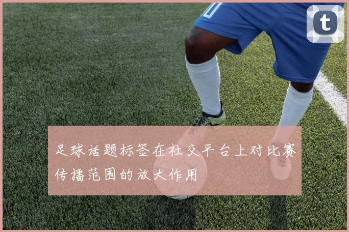 足球话题标签在社交平台上对比赛传播范围的放大作用