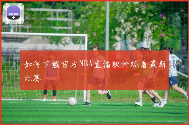 如何下载官方NBA直播软件观看最新比赛