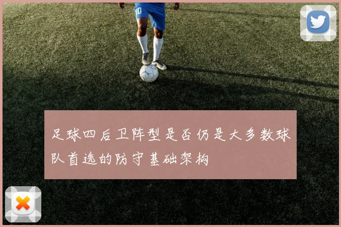 足球四后卫阵型是否仍是大多数球队首选的防守基础架构