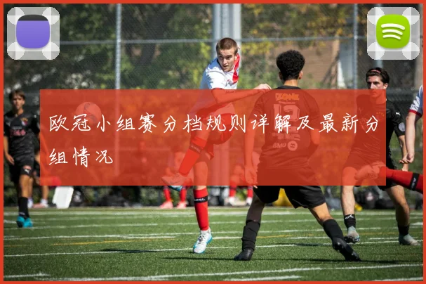 欧冠小组赛分档规则详解及最新分组情况