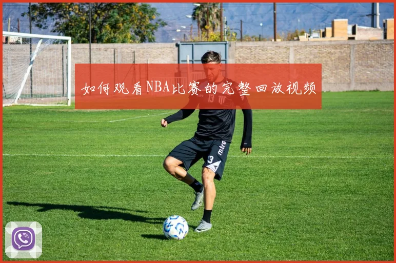 如何观看NBA比赛的完整回放视频
