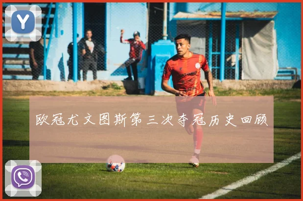 欧冠尤文图斯第三次夺冠历史回顾