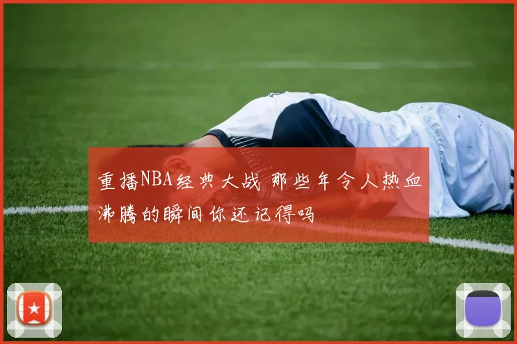 重播NBA经典大战 那些年令人热血沸腾的瞬间你还记得吗
