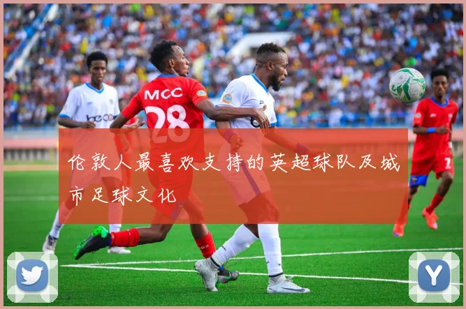 伦敦人最喜欢支持的英超球队及城市足球文化